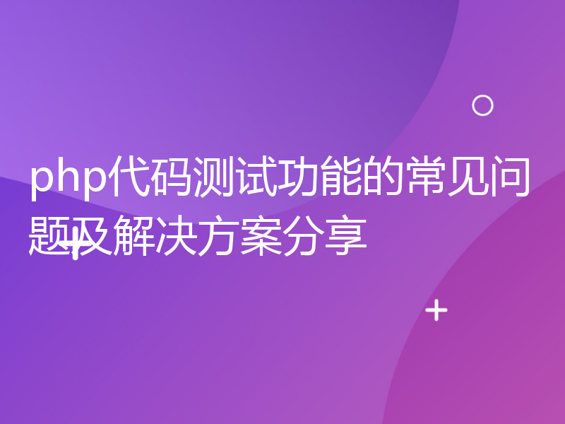 php代码测试功能的常见问题及解决方案分享