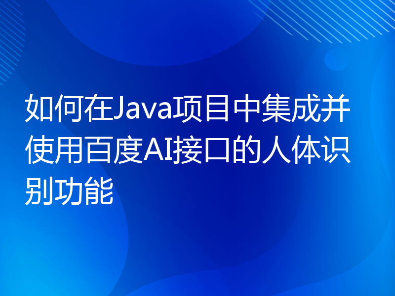 如何在Java项目中集成并使用百度AI接口的人体识别功能