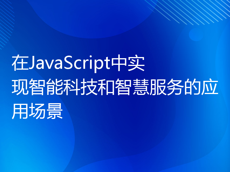 在JavaScript中实现智能科技和智慧服务的应用场景