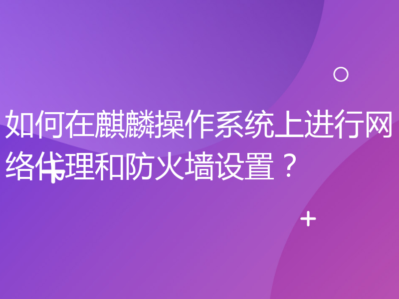 如何在麒麟操作系统上进行网络代理和防火墙设置？