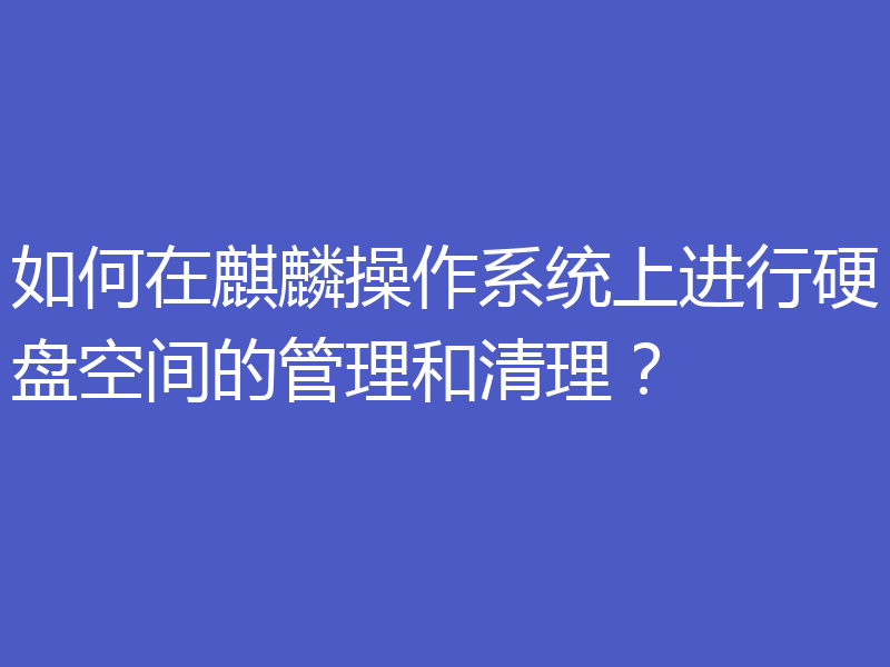 如何在麒麟操作系统上进行硬盘空间的管理和清理？