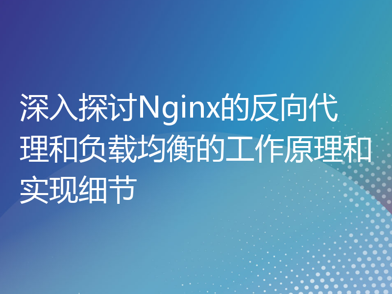 深入探讨Nginx的反向代理和负载均衡的工作原理和实现细节