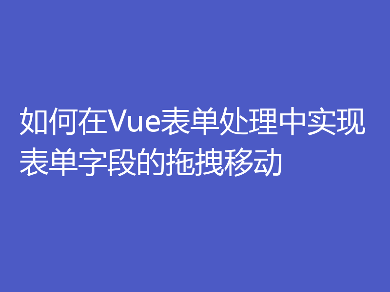 如何在Vue表单处理中实现表单字段的拖拽移动