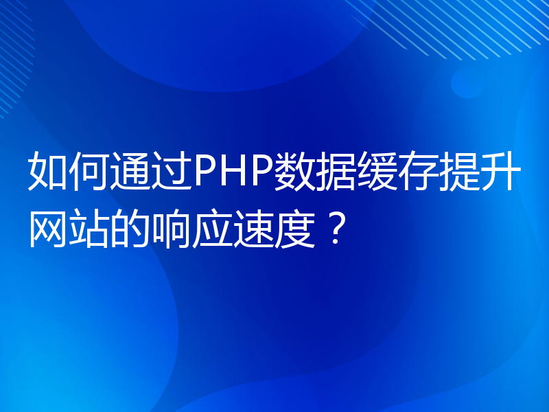 如何通过PHP数据缓存提升网站的响应速度？