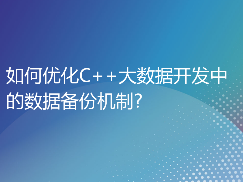 如何优化C++大数据开发中的数据备份机制?