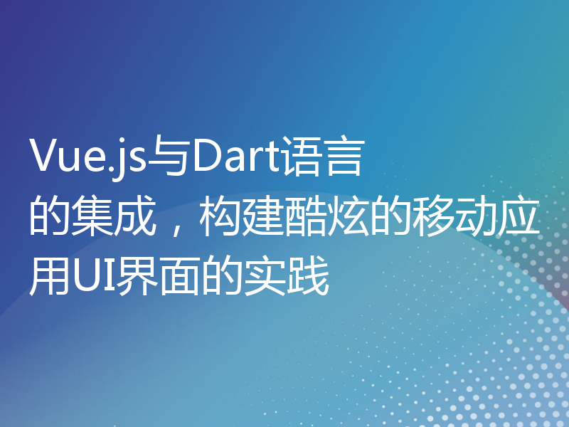 Vue.js与Dart语言的集成，构建酷炫的移动应用UI界面的实践