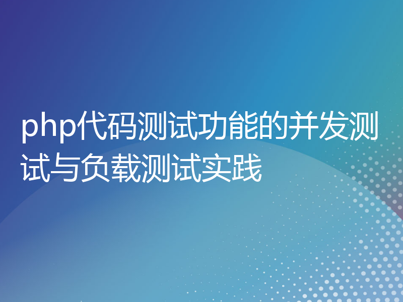 php代码测试功能的并发测试与负载测试实践