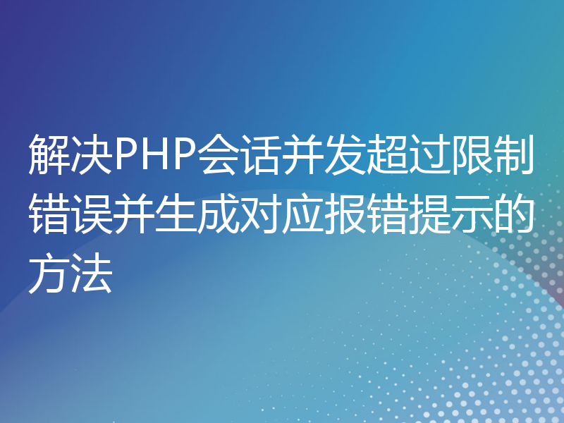 解决PHP会话并发超过限制错误并生成对应报错提示的方法