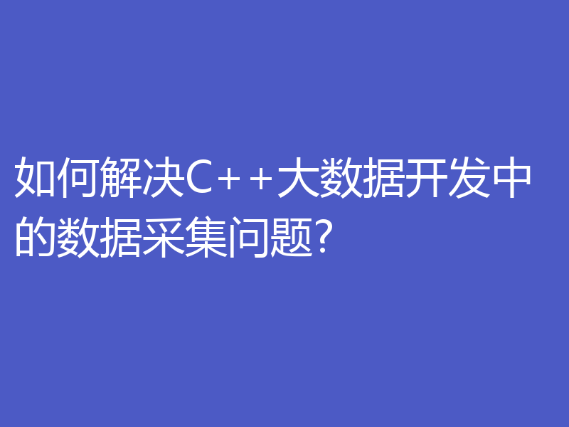 如何解决C++大数据开发中的数据采集问题?