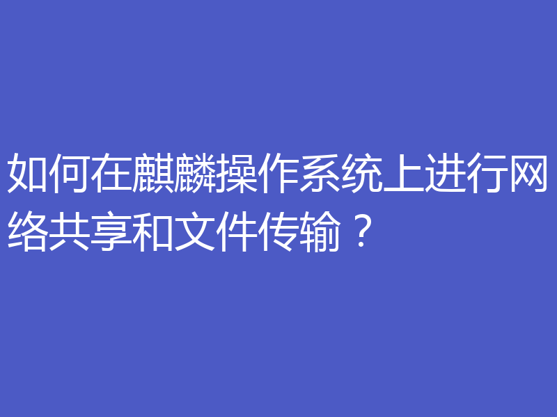 如何在麒麟操作系统上进行网络共享和文件传输？