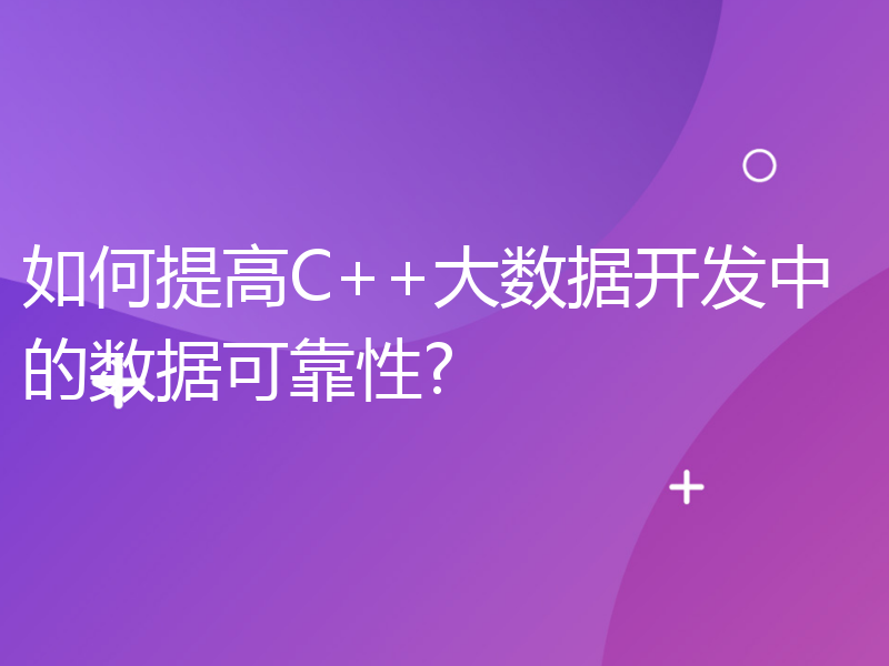 如何提高C++大数据开发中的数据可靠性?