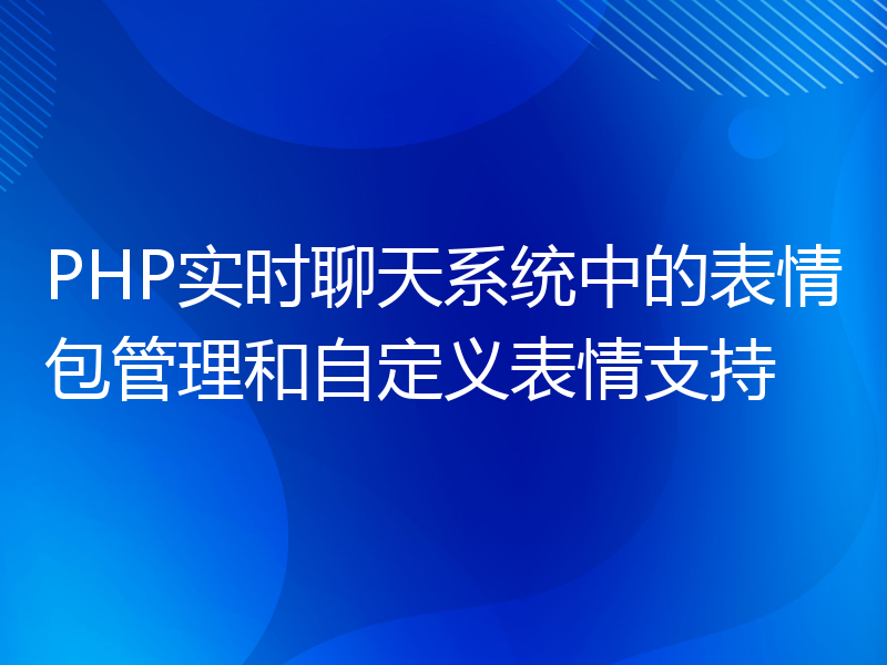 PHP实时聊天系统中的表情包管理和自定义表情支持