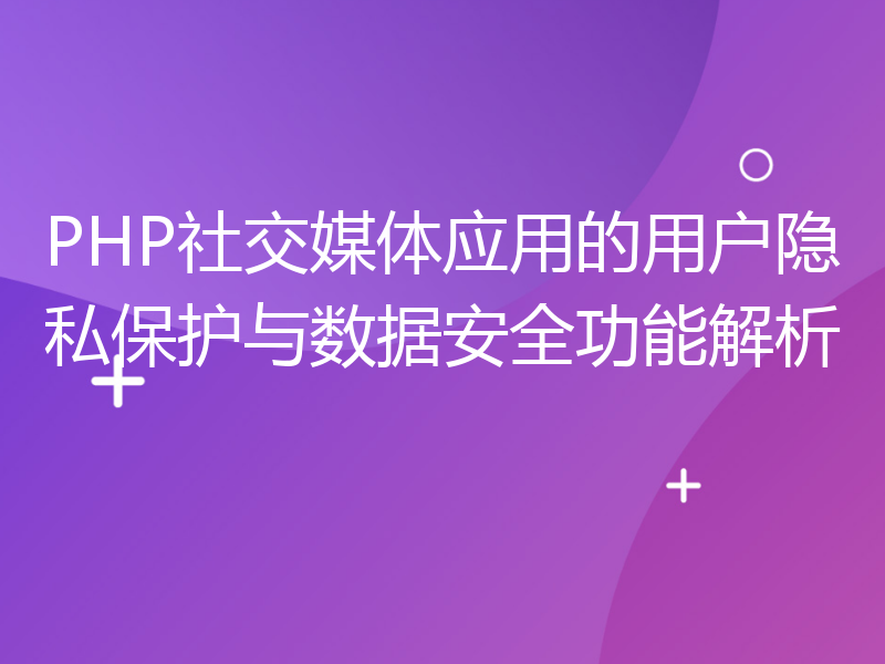 PHP社交媒体应用的用户隐私保护与数据安全功能解析