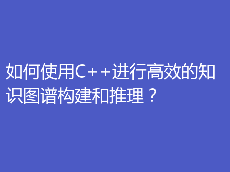 如何使用C++进行高效的知识图谱构建和推理？