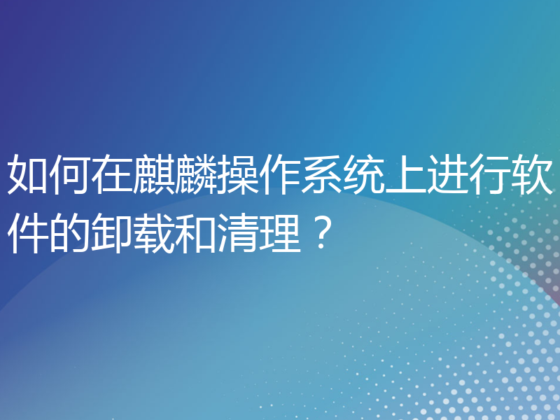 如何在麒麟操作系统上进行软件的卸载和清理？