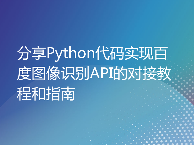 分享Python代码实现百度图像识别API的对接教程和指南