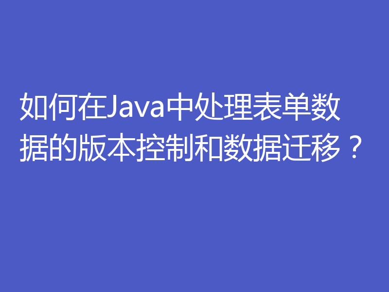 如何在Java中处理表单数据的版本控制和数据迁移？