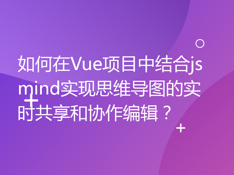 如何在Vue项目中结合jsmind实现思维导图的实时共享和协作编辑？