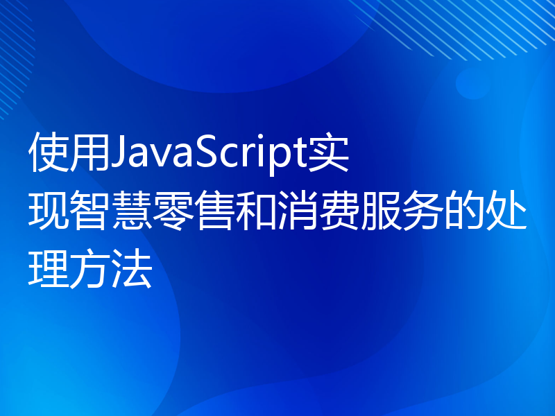 使用JavaScript实现智慧零售和消费服务的处理方法