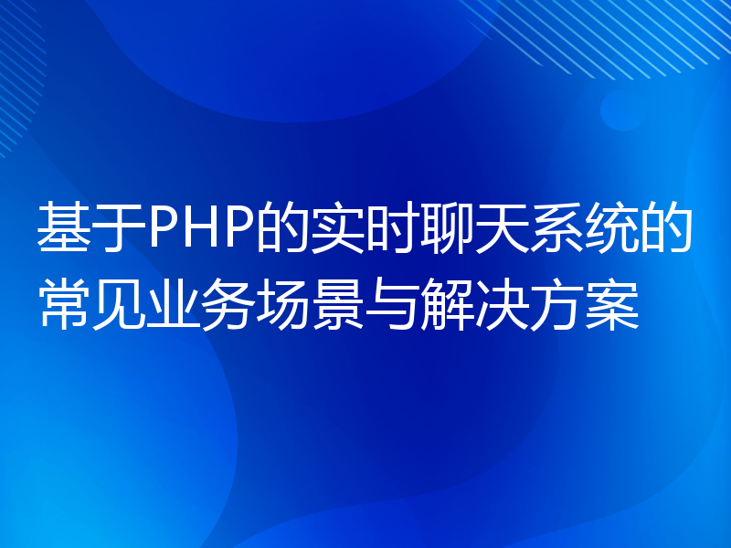 基于PHP的实时聊天系统的常见业务场景与解决方案