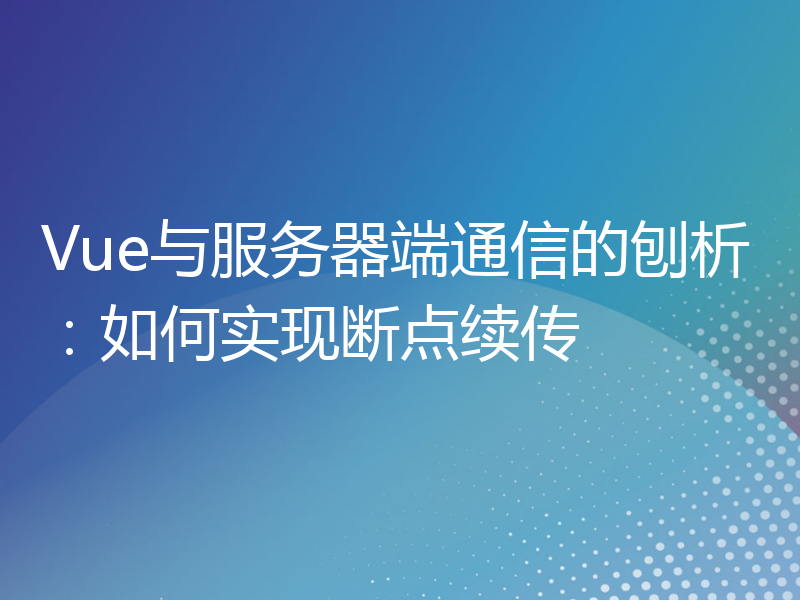 Vue与服务器端通信的刨析：如何实现断点续传