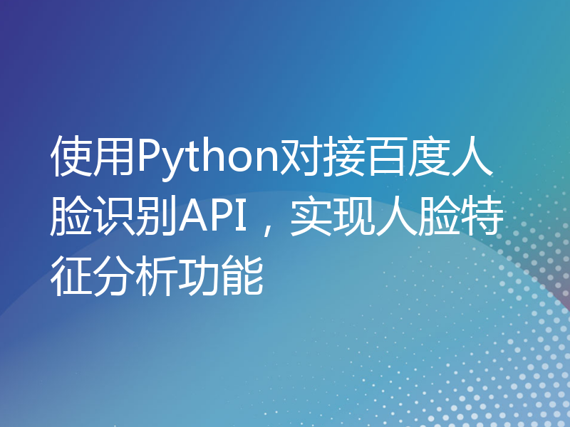 使用Python对接百度人脸识别API，实现人脸特征分析功能