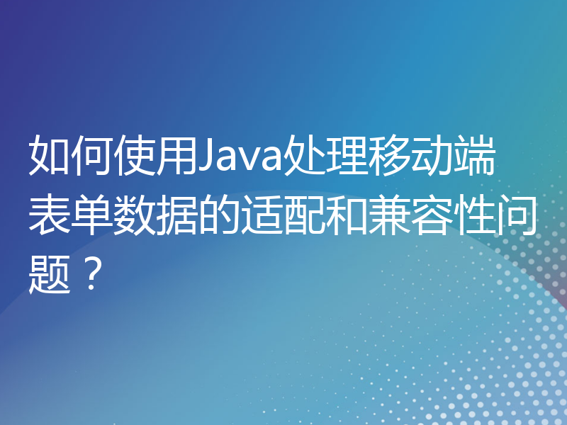 如何使用Java处理移动端表单数据的适配和兼容性问题？