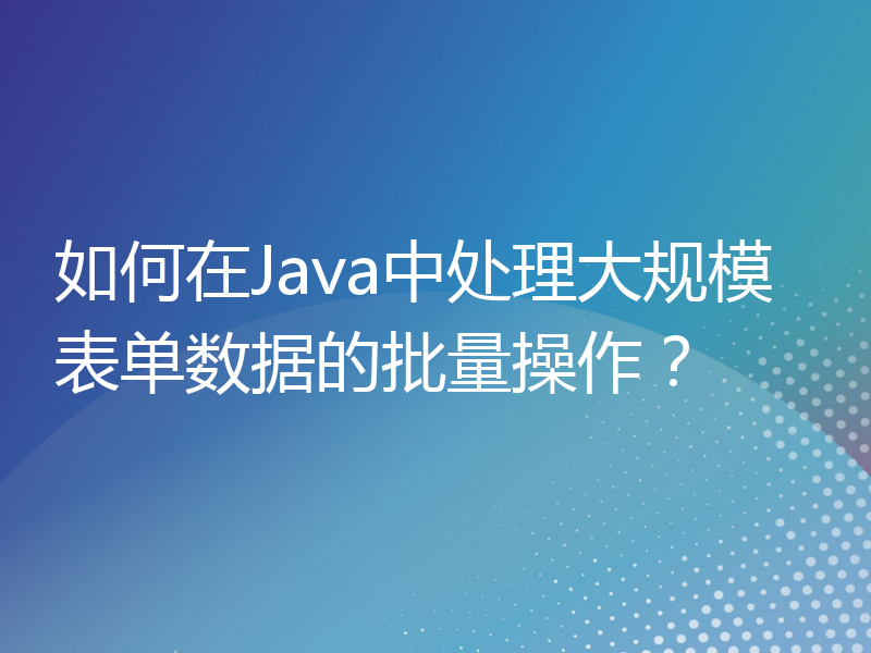 如何在Java中处理大规模表单数据的批量操作？