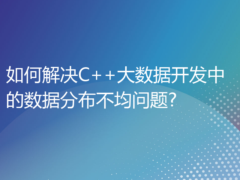 如何解决C++大数据开发中的数据分布不均问题?