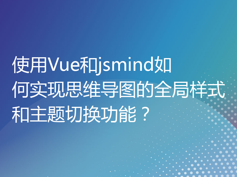 使用Vue和jsmind如何实现思维导图的全局样式和主题切换功能？