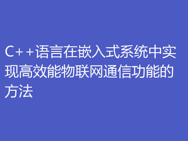 C++语言在嵌入式系统中实现高效能物联网通信功能的方法