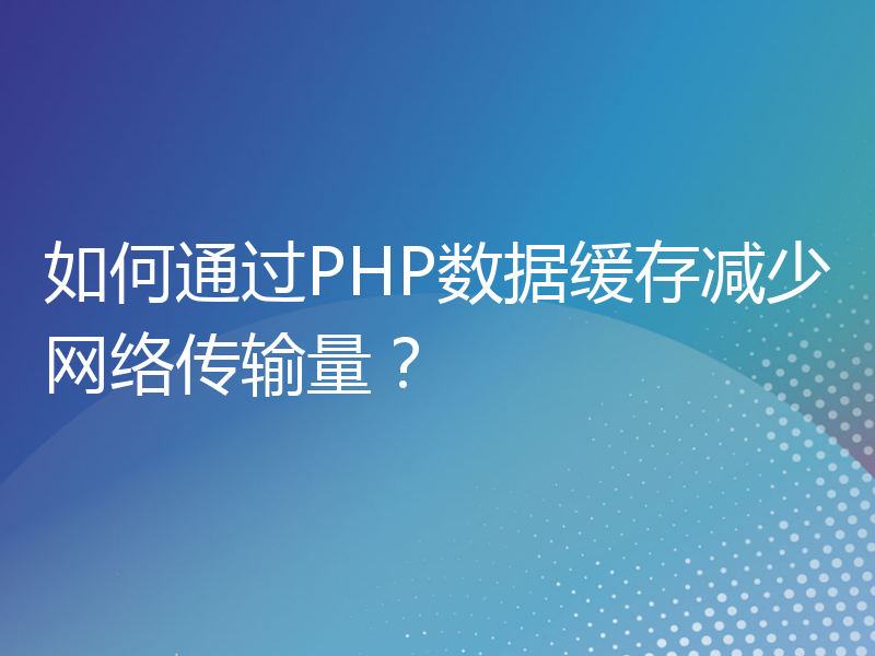 如何通过PHP数据缓存减少网络传输量？