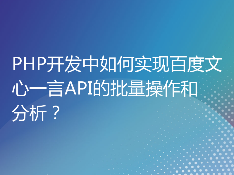 PHP开发中如何实现百度文心一言API的批量操作和分析？