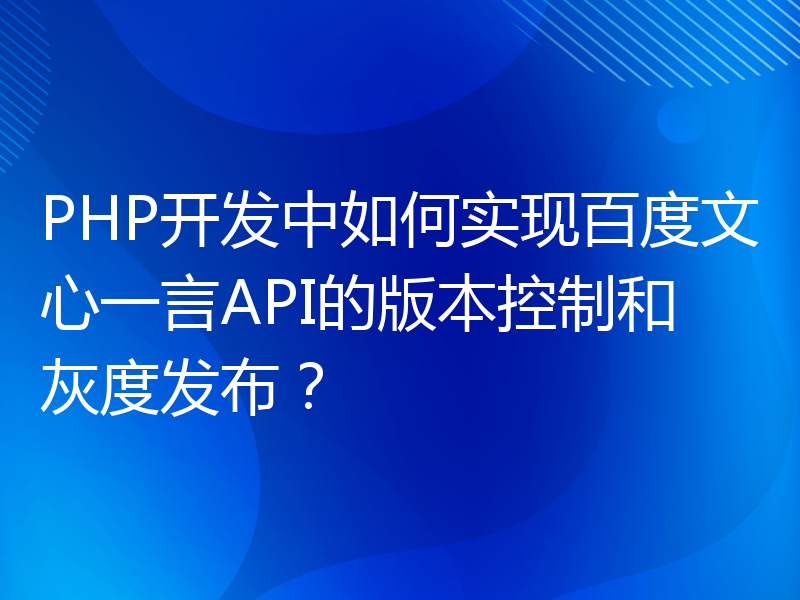 PHP开发中如何实现百度文心一言API的版本控制和灰度发布？