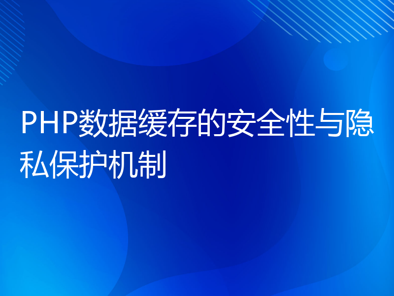 PHP数据缓存的安全性与隐私保护机制