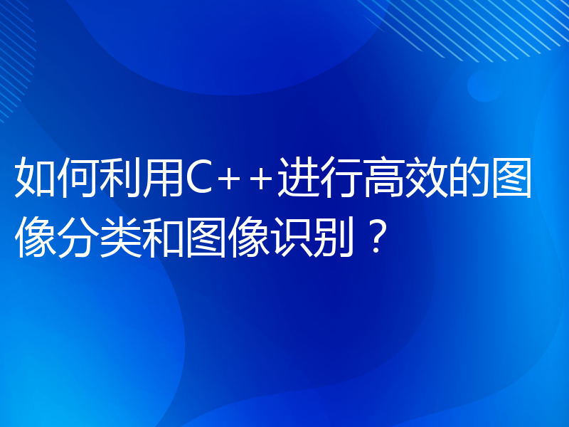 如何利用C++进行高效的图像分类和图像识别？