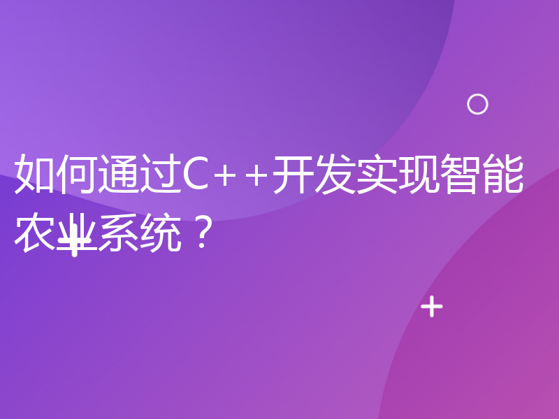 如何通过C++开发实现智能农业系统？