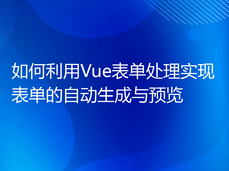 如何利用Vue表单处理实现表单的自动生成与预览