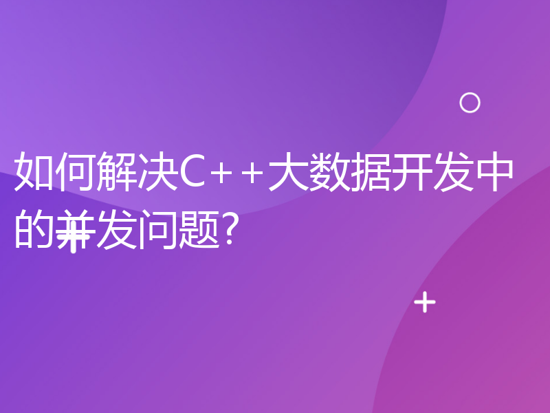 如何解决C++大数据开发中的并发问题?