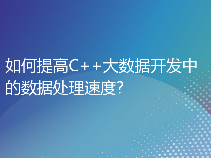 如何提高C++大数据开发中的数据处理速度?