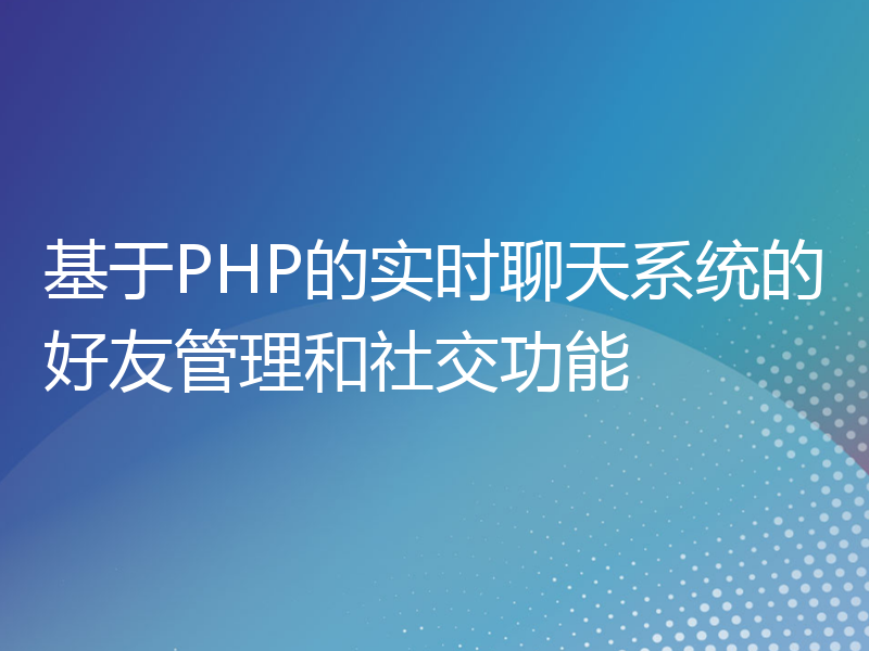 基于PHP的实时聊天系统的好友管理和社交功能