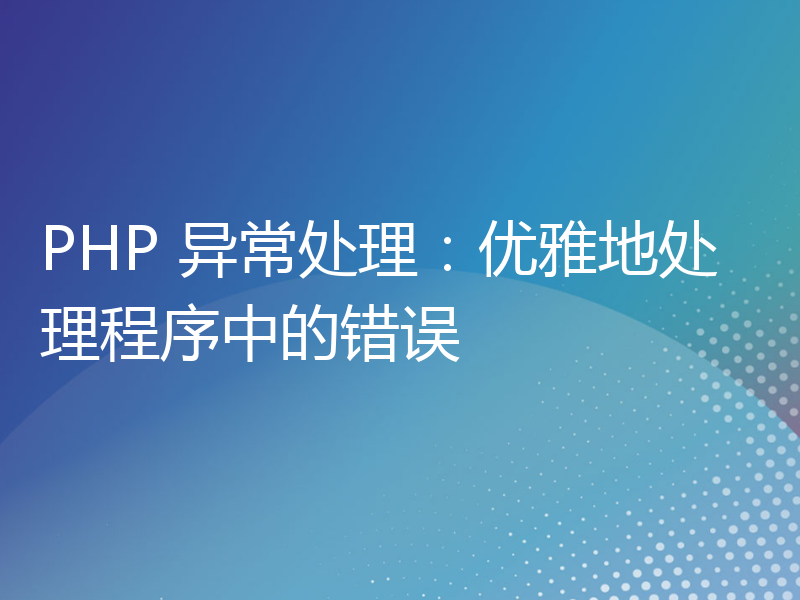 PHP 异常处理：优雅地处理程序中的错误