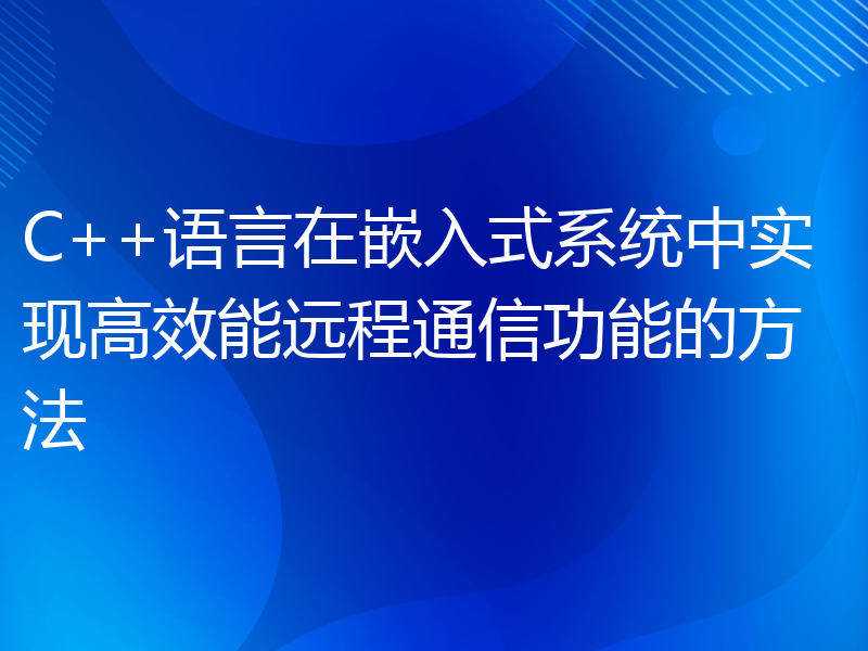 C++语言在嵌入式系统中实现高效能远程通信功能的方法