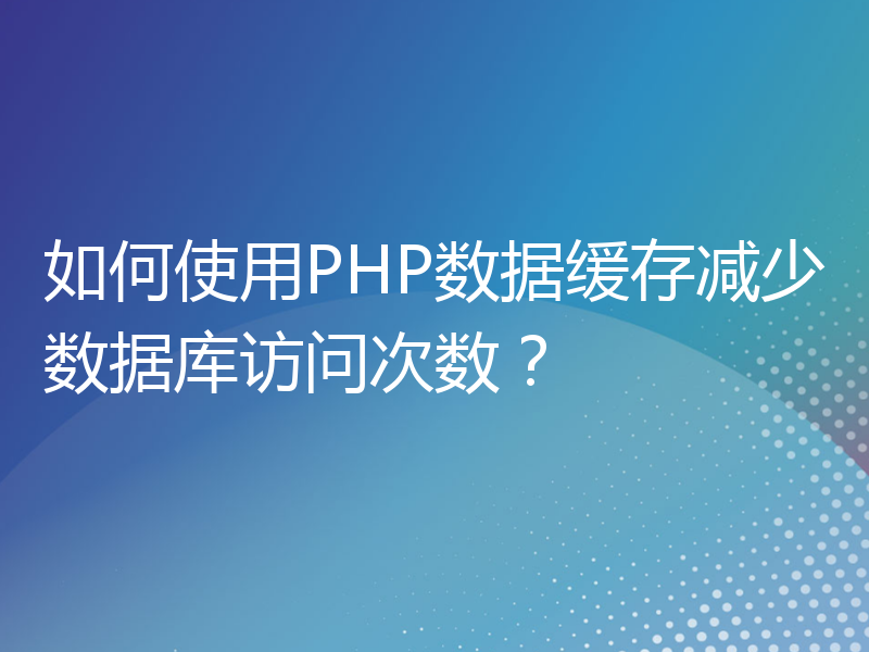 如何使用PHP数据缓存减少数据库访问次数？