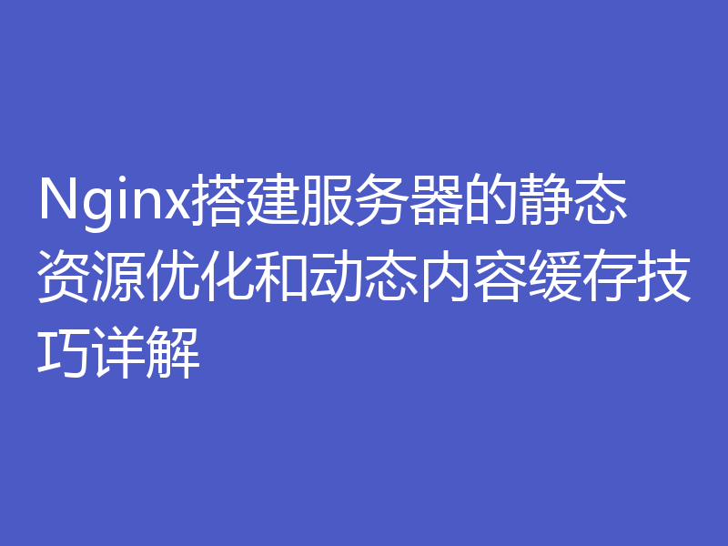 Nginx搭建服务器的静态资源优化和动态内容缓存技巧详解