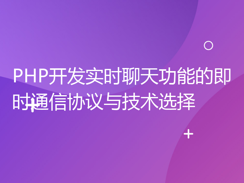 PHP开发实时聊天功能的即时通信协议与技术选择