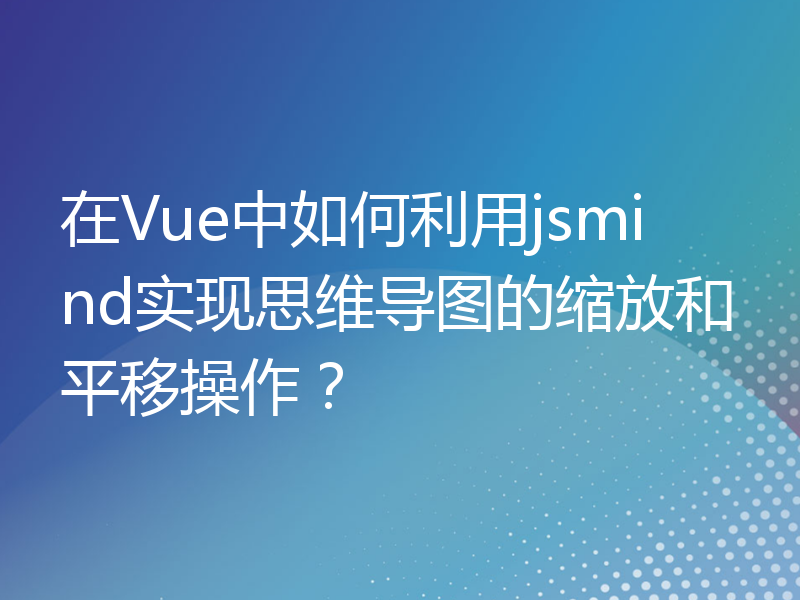 在Vue中如何利用jsmind实现思维导图的缩放和平移操作？