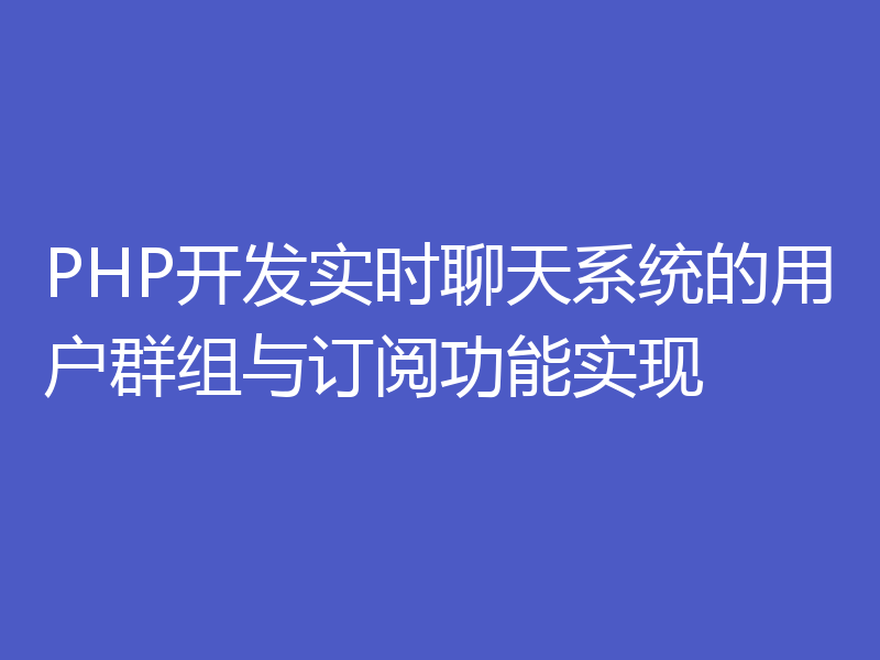 PHP开发实时聊天系统的用户群组与订阅功能实现