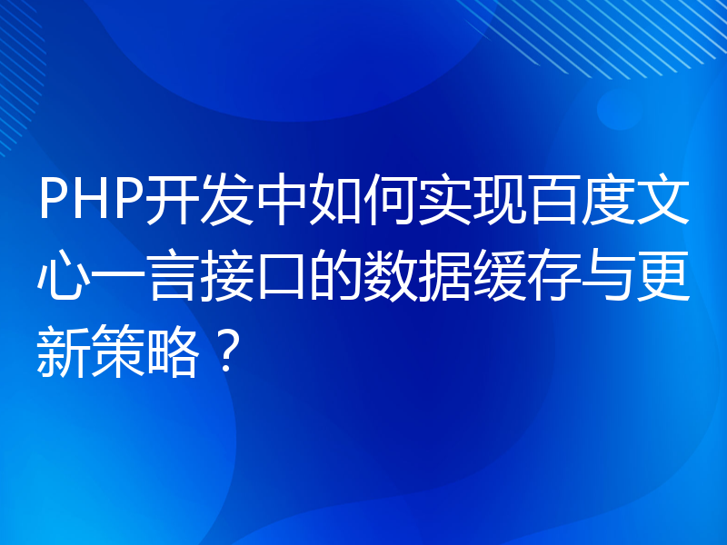 PHP开发中如何实现百度文心一言接口的数据缓存与更新策略？