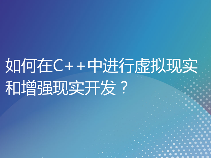 如何在C++中进行虚拟现实和增强现实开发？